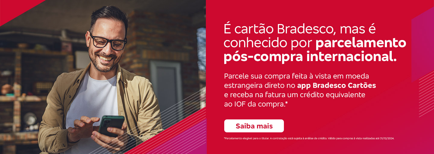 #BradescoAcessível #PraTodoMundoVer Texto: É cartão Bradesco, mas é conhecido por parcelamento pós-compra internacional. Parcele sua compra feita à vista em moeda estrangeira direto no app Bradesco Cartões e receba na fatura um crédito equivalente ao IOF da compra.* Botão: Saiba mais. Texto legal: *Parcelamento elegível para o titular. A contratação está sujeita à análise de crédito. Válido para compras à vista realizadas até 31/12/2024. Saiba mais
              Descrição da imagem: A peça publicitária é divida em duas partes. À esquerda, vemos a foto de um homem sorridente, usando óculos, segurando e olhando para um smartphone. Ele está vestindo uma jaqueta bege e uma camiseta branca. Sobreposto, no canto direito superior da foto, vemos um triângulo vermelho e, no canto inferior, um triângulo vermelho e rosa. À direita da peça, vemos um fundo vermelho, com elementos gráficos nas bordas e o texto, seguido do botão e do texto legal. Saiba mais