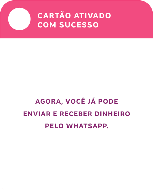 Cartão ativado com sucesso. Agora, você já pode enviar e receber dinheiro pelo WhatsApp.